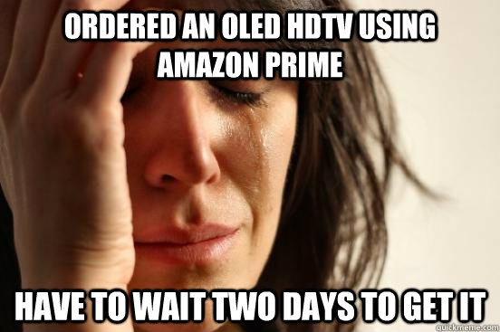 ordered an oled hdtv using amazon prime have to wait two days to get it - ordered an oled hdtv using amazon prime have to wait two days to get it  First World Problems