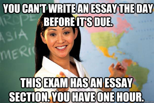 You can't write an essay the day before it's due. This exam has an essay section. You have one hour.  