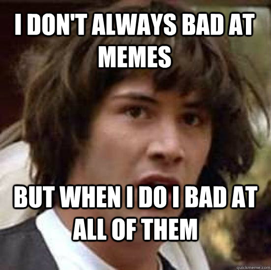 I don't always bad at memes But when i do i bad at all of them  conspiracy keanu