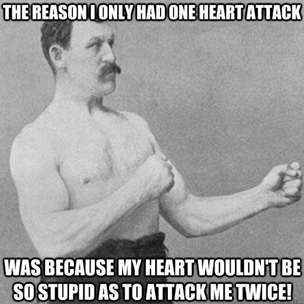 The reason I only had one heart attack Was because my heart wouldn't be so stupid as to attack me twice!  overly manly man