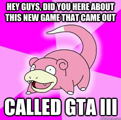 hey guys, did you here about this new game that came out called gta iii  Slowpoke