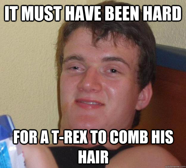 It must have been hard For a t-rex to comb his hair  10 Guy