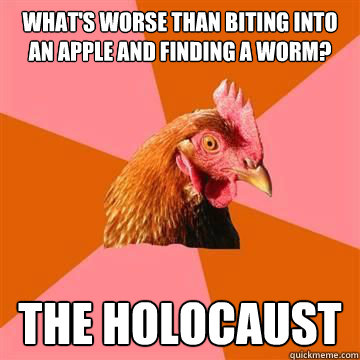 what's worse than biting into an apple and finding a worm? the holocaust  Anti-Joke Chicken