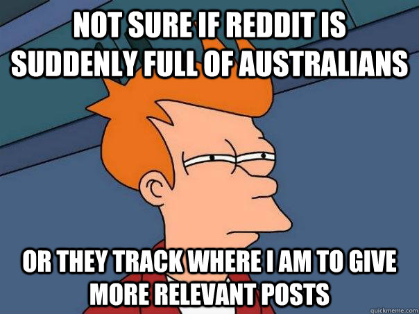 Not sure if Reddit is suddenly full of Australians Or they track where I am to give more relevant posts  Futurama Fry