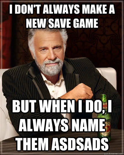 I don't always make a new save game but when I do, I always name them asdsads - I don't always make a new save game but when I do, I always name them asdsads  The Most Interesting Man In The World