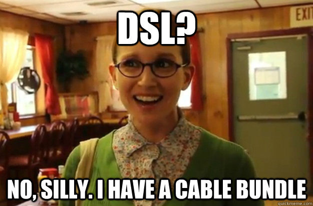 DSL? No, silly. I have a cable bundle - DSL? No, silly. I have a cable bundle  Sexually Oblivious Female