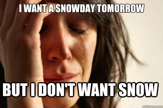 I want a snowday tomorrow but i don't want snow  First World Problems