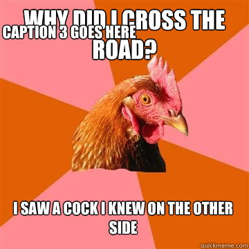 why did i cross the road? i saw a cock i knew on the other side Caption 3 goes here  Anti-Joke Chicken