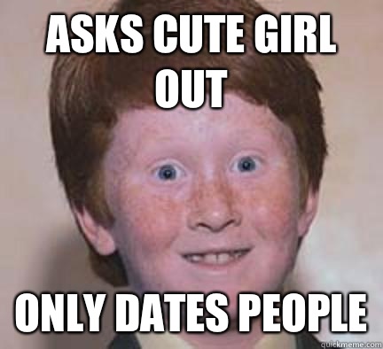 Asks cute girl out Only dates people  Over Confident Ginger