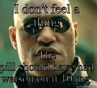 I DON'T FEEL A THING THE PILL SHOULD HAVE HAD WATSON ON IT 10 MG  Matrix Morpheus