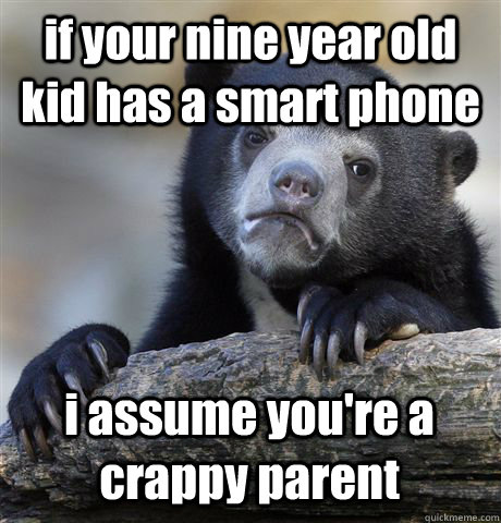 if your nine year old kid has a smart phone  i assume you're a crappy parent  Confession Bear