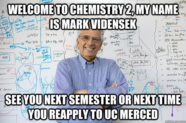 Welcome to Chemistry 2, my name is Mark Vidensek See you next semester or next time you reapply to UC merced  Engineering Professor