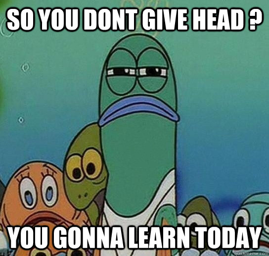 SO YOU DONT GIVE HEAD ? YOU GONNA LEARN TODAY  Serious fish SpongeBob