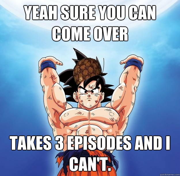 Yeah sure you can come over Takes 3 episodes and I can't.  Scumbag Goku