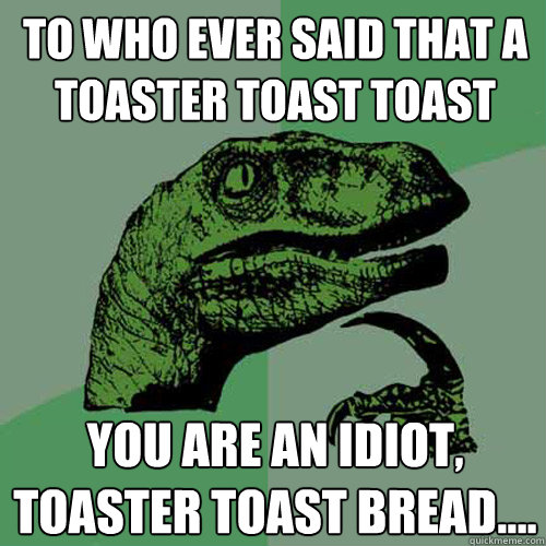 to who ever said that a toaster toast toast you are an idiot, toaster toast bread....   Philosoraptor