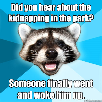 Did you hear about the kidnapping in the park? Someone finally went and woke him up.  Lame Pun Coon