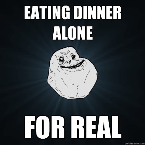 eating dinner alone for real  Forever Alone