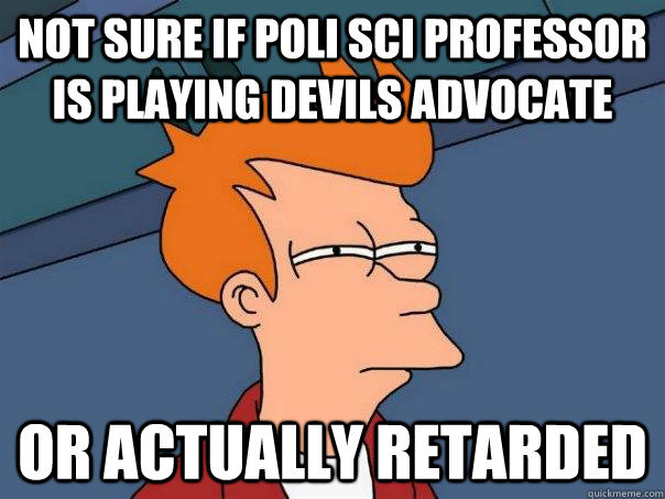 Not sure if Poli Sci professor is playing Devils advocate or actually retarded - Not sure if Poli Sci professor is playing Devils advocate or actually retarded  Futurama Fry