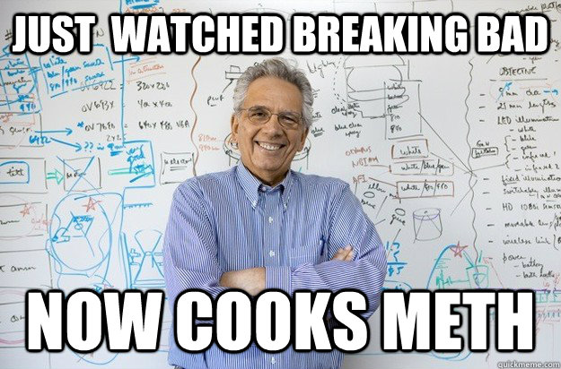 JUst  watched breaking bad now cooks meth  Engineering Professor