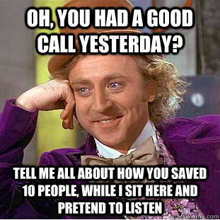 Oh, you had a good call yesterday? Tell me all about how you saved 10 people, while I sit here and pretend to listen  Condescending Wonka