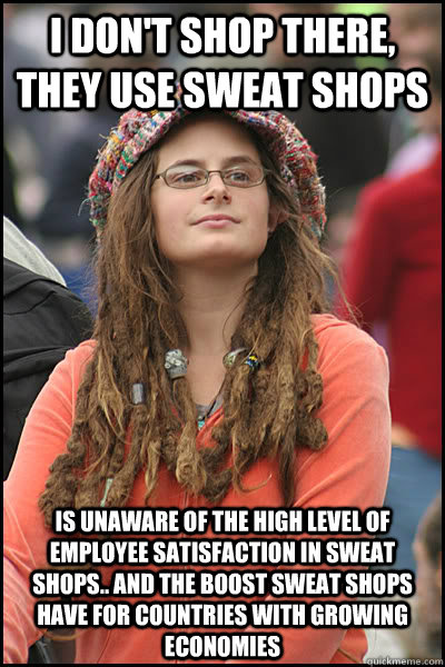 I don't shop there, they use sweat shops Is unaware of the high level of employee satisfaction in sweat shops.. and the boost sweat shops have for countries with growing economies  College Liberal