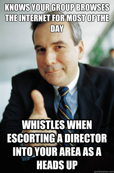 Knows your group browses the internet for most of the day Whistles when escorting a director into your area as a heads up - Knows your group browses the internet for most of the day Whistles when escorting a director into your area as a heads up  Good Guy Boss