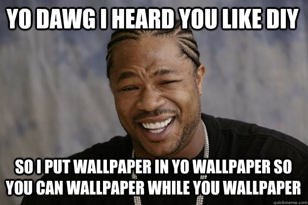 YO DAWG I HEARD YOU LIKE DIY SO I PUT WALLPAPER IN YO WALLPAPER SO YOU CAN WALLPAPER WHILE YOU WALLPAPER  Xzibit meme