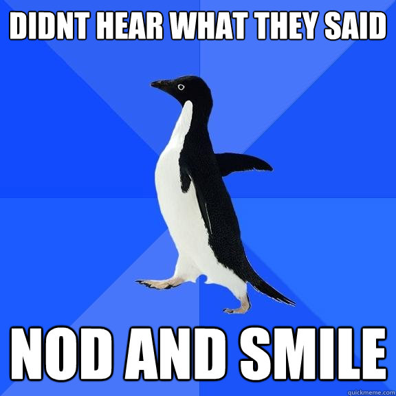 Didnt hear what they said nod and smile  Socially Awkward Penguin