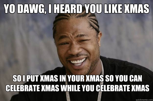 Yo dawg, I heard you like XMAS So I put xmas in your xmas so you can celebrate xmas while you celebrate xmas - Yo dawg, I heard you like XMAS So I put xmas in your xmas so you can celebrate xmas while you celebrate xmas  Xzibit meme 2