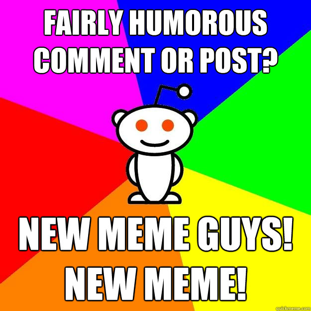 Fairly humorous Comment or post?   NEW MEME GUYS! NEW MEME! - Fairly humorous Comment or post?   NEW MEME GUYS! NEW MEME!  Reddit Alien