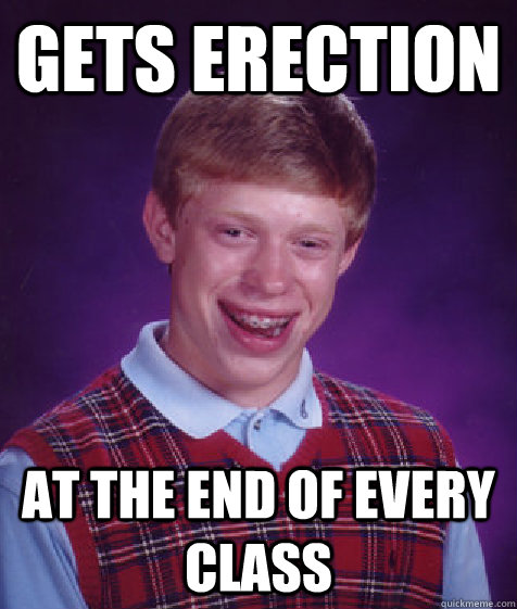 GETS ERECTION AT THE END OF EVERY CLASS  Bad Luck Brian