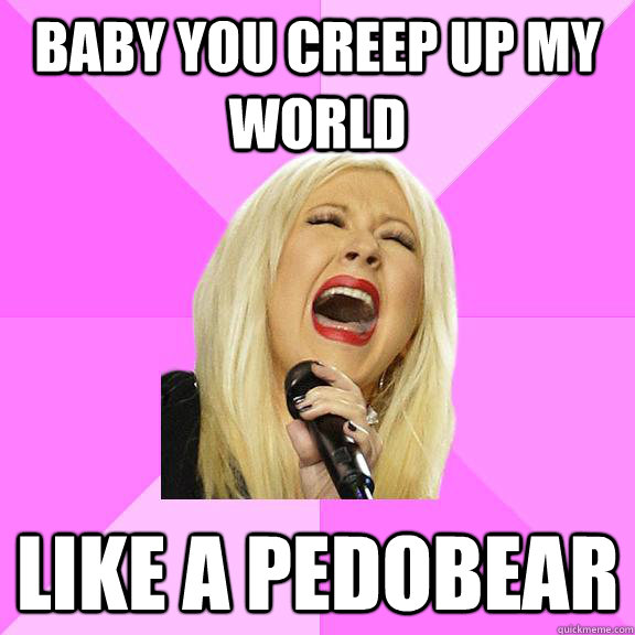 baby you creep up my world like a pedobear  Wrong Lyrics Christina