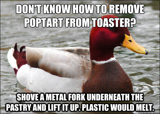 Don't know how to remove poptart from toaster?
 Shove a metal fork underneath the pastry and lift it up. Plastic would melt.  Malicious Advice Mallard