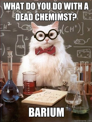 What do you do with a dead chemimst? Barium - What do you do with a dead chemimst? Barium  Chemistry Cat