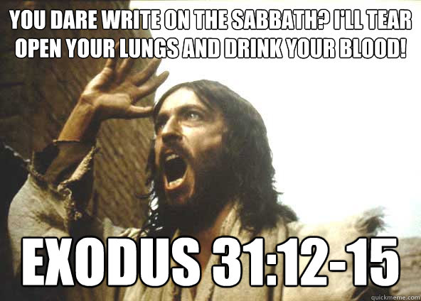 You dare WRITE ON THE SABBATH? I'LL TEAR OPEN YOUR LUNGS AND DRINK YOUR BLOOD! Exodus 31:12-15 - You dare WRITE ON THE SABBATH? I'LL TEAR OPEN YOUR LUNGS AND DRINK YOUR BLOOD! Exodus 31:12-15  INSANITY JESUS