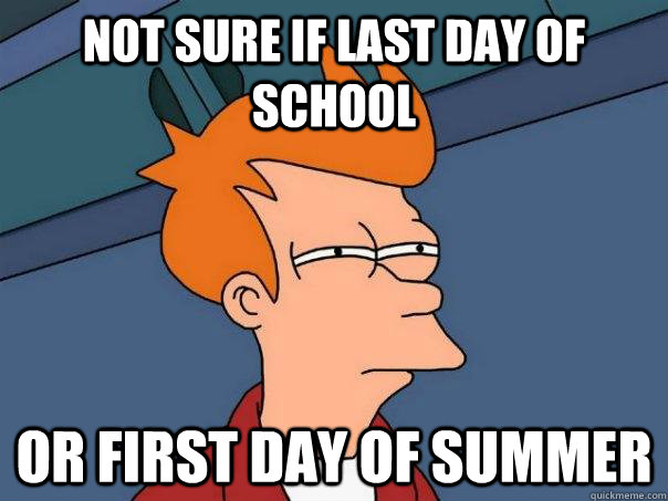 Not sure if last day of school Or first day of summer  Futurama Fry