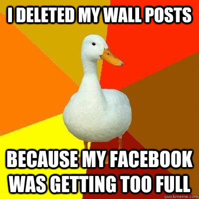 I deleted my wall posts Because My Facebook was getting too full - I deleted my wall posts Because My Facebook was getting too full  Tech Impaired Duck