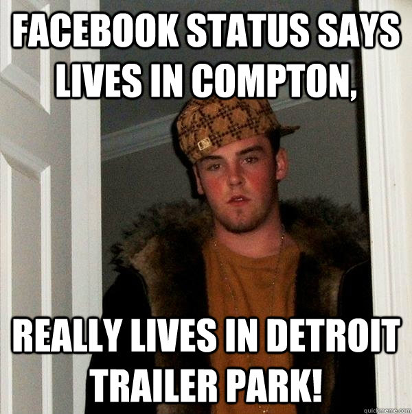 FACEBOOK STATUS SAYS LIVES IN COMPTON, REALLY LIVES IN DETROIT TRAILER PARK! - FACEBOOK STATUS SAYS LIVES IN COMPTON, REALLY LIVES IN DETROIT TRAILER PARK!  Scumbag Steve