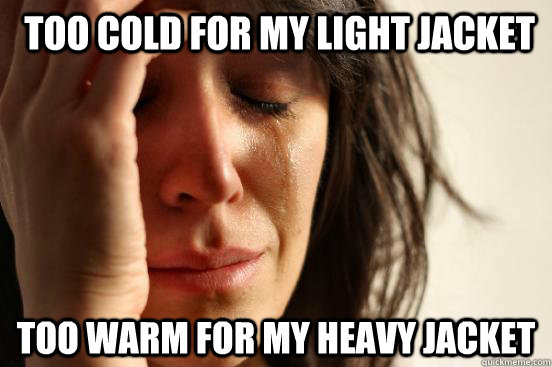  too cold for my light jacket too warm for my heavy jacket -  too cold for my light jacket too warm for my heavy jacket  First World Problems