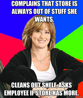 Complains that store is always out of stuff she wants. Cleans out shelf, asks employee if store has more.  Sheltering Suburban Mom