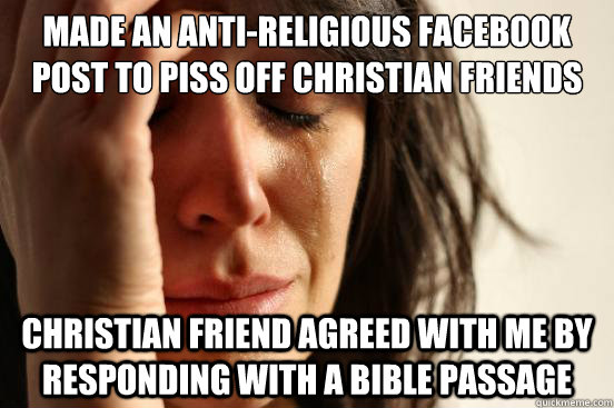 made an anti-religious facebook post to piss off christian friends christian friend agreed with me by responding with a bible passage - made an anti-religious facebook post to piss off christian friends christian friend agreed with me by responding with a bible passage  First World Problems