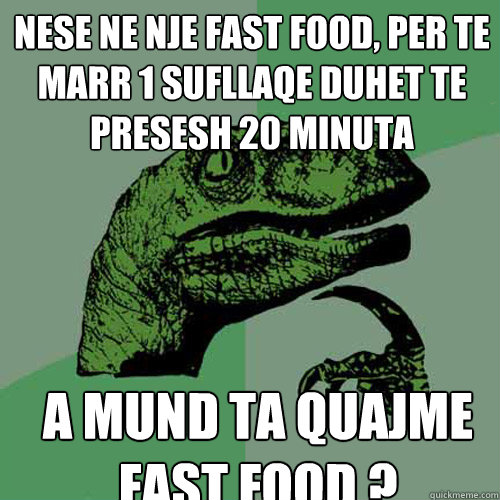 Nese ne nje fast food, per te marr 1 sufllaqe duhet te presesh 20 minuta A mund ta quajme fast food ?  Philosoraptor