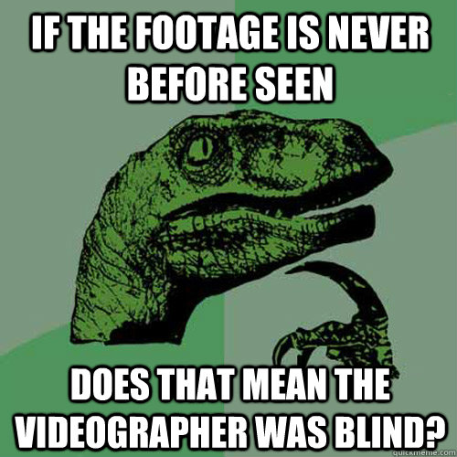 If the footage is never before seen does that mean the videographer was blind? - If the footage is never before seen does that mean the videographer was blind?  Philosoraptor