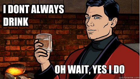 I dont always drink Oh wait, yes i do  Archer