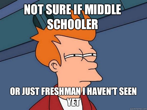 Not sure if middle schooler Or just freshman I haven't seen yet   Futurama Fry