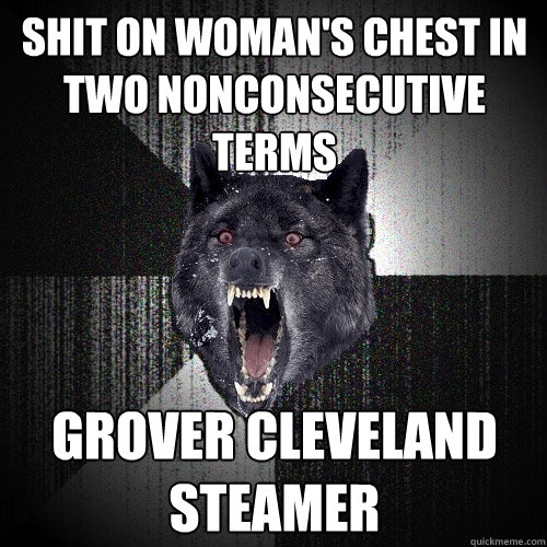 shit on woman's chest in two nonconsecutive  terms grover cleveland steamer  Insanity Wolf