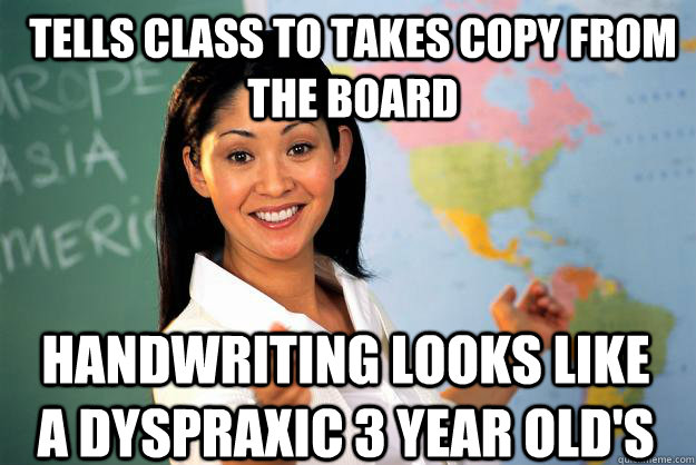 Tells class to takes copy from the board  handwriting looks like a dyspraxic 3 year old's  - Tells class to takes copy from the board  handwriting looks like a dyspraxic 3 year old's   Unhelpful High School Teacher