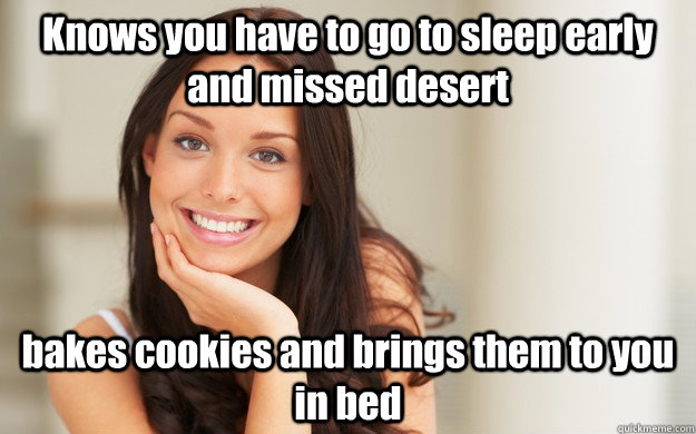 Knows you have to go to sleep early and missed desert bakes cookies and brings them to you in bed  Good Girl Gina