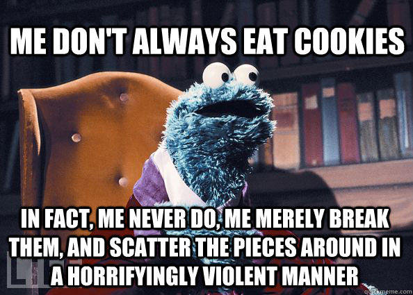 Me don't always eat cookies In fact, me never do, me merely break them, and scatter the pieces around in a horrifyingly violent manner  