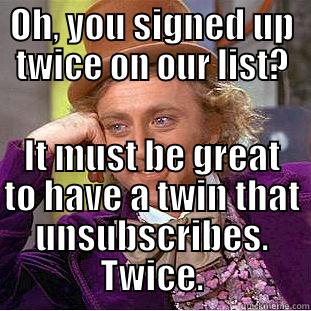 Duplicate constituent  - OH, YOU SIGNED UP TWICE ON OUR LIST? IT MUST BE GREAT TO HAVE A TWIN THAT UNSUBSCRIBES. TWICE. Condescending Wonka